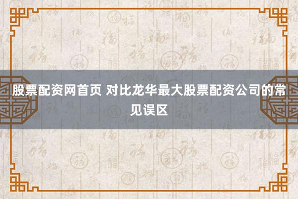 股票配资网首页 对比龙华最大股票配资公司的常见误区